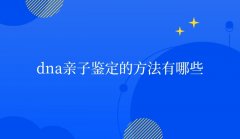 dna亲子鉴定的方法有哪些,dna亲子鉴定的方法有哪些不同